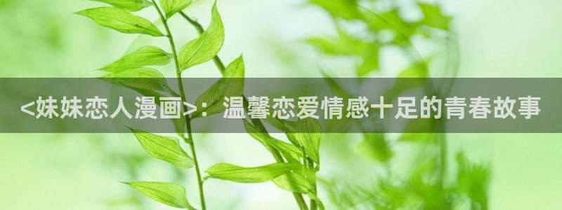 歪歪汗汗漫画网站：<妹妹恋人漫画>：温馨恋爱情感十足的青春故事