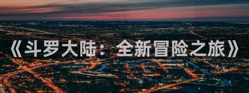 汗汗漫画首：《斗罗大陆：全新冒险之旅》