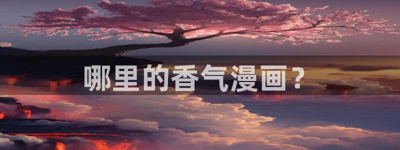 韩国精选漫画汗汗漫画女神漫画：哪里的香气漫画？