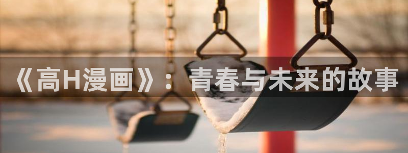 韩国精选漫画汗汗漫画女神漫画：《高H漫画》：青春与未来的故事